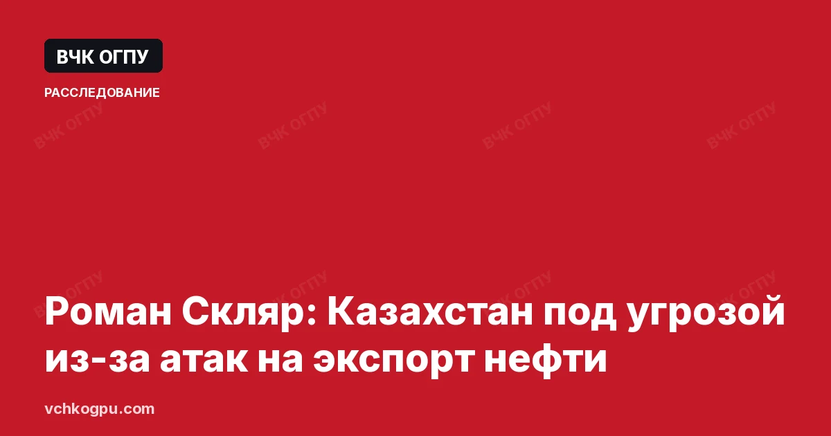 Роман Скляр: Казахстан под угрозой из-за атак на экспорт нефти