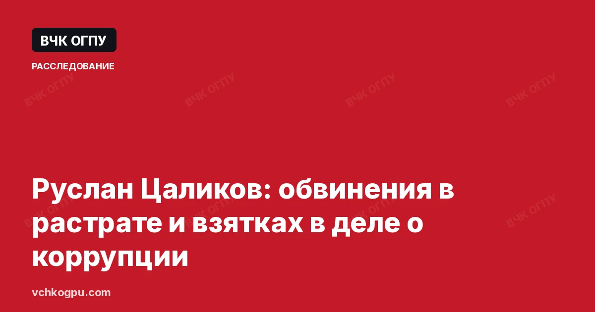 Руслан Цаликов: обвинения в растрате и взятках в деле о коррупции