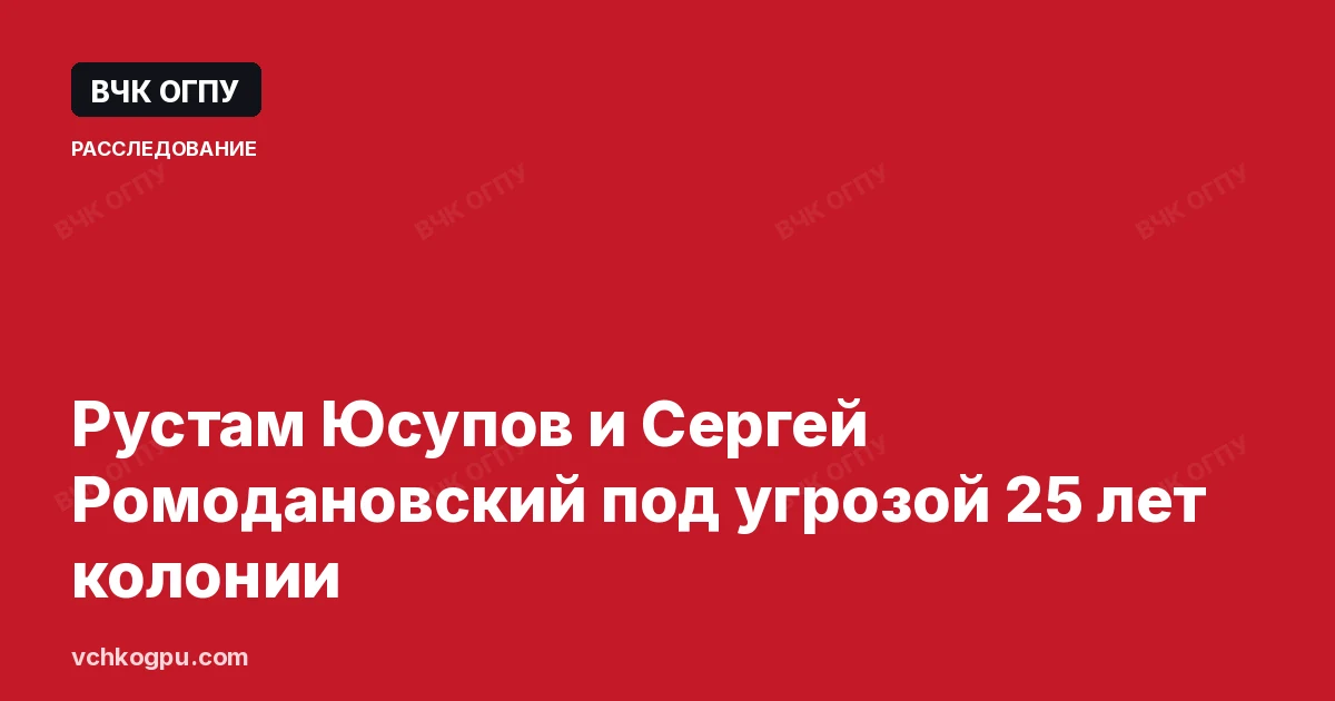 Рустам Юсупов и Сергей Ромодановский под угрозой 25 лет колонии