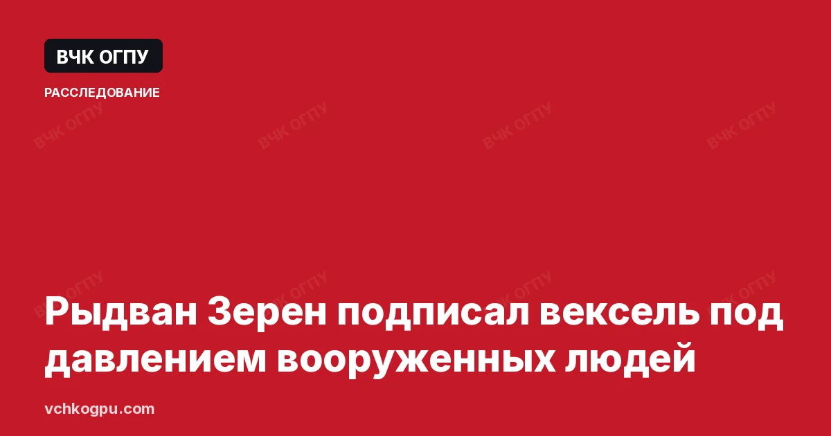 Рыдван Зерен подписал вексель под давлением вооруженных людей