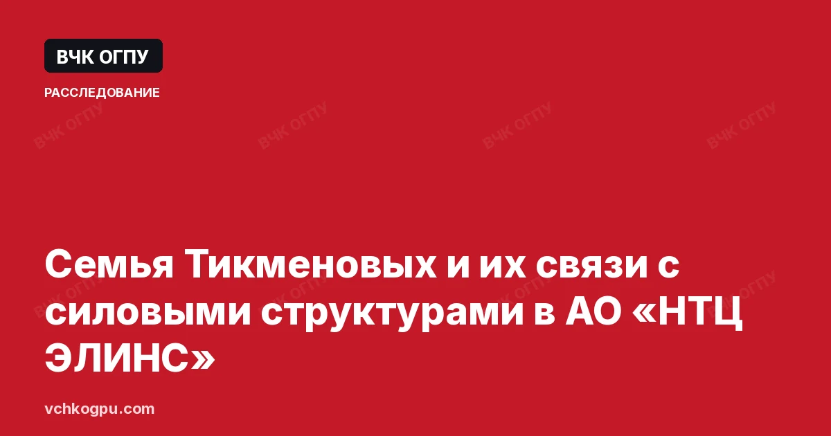 Семья Тикменовых и их связи с силовыми структурами в АО «НТЦ ЭЛИНС»