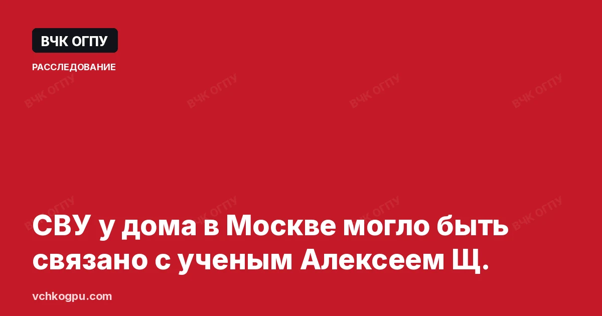 СВУ у дома в Москве могло быть связано с ученым Алексеем Щ.