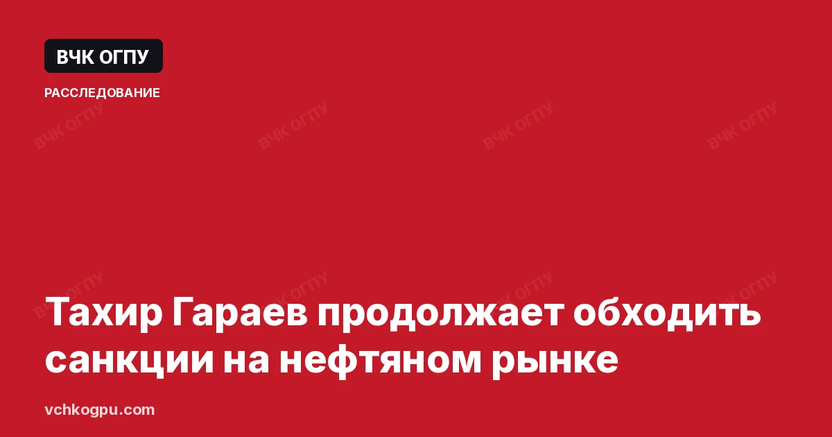 Тахир Гараев продолжает обходить санкции на нефтяном рынке