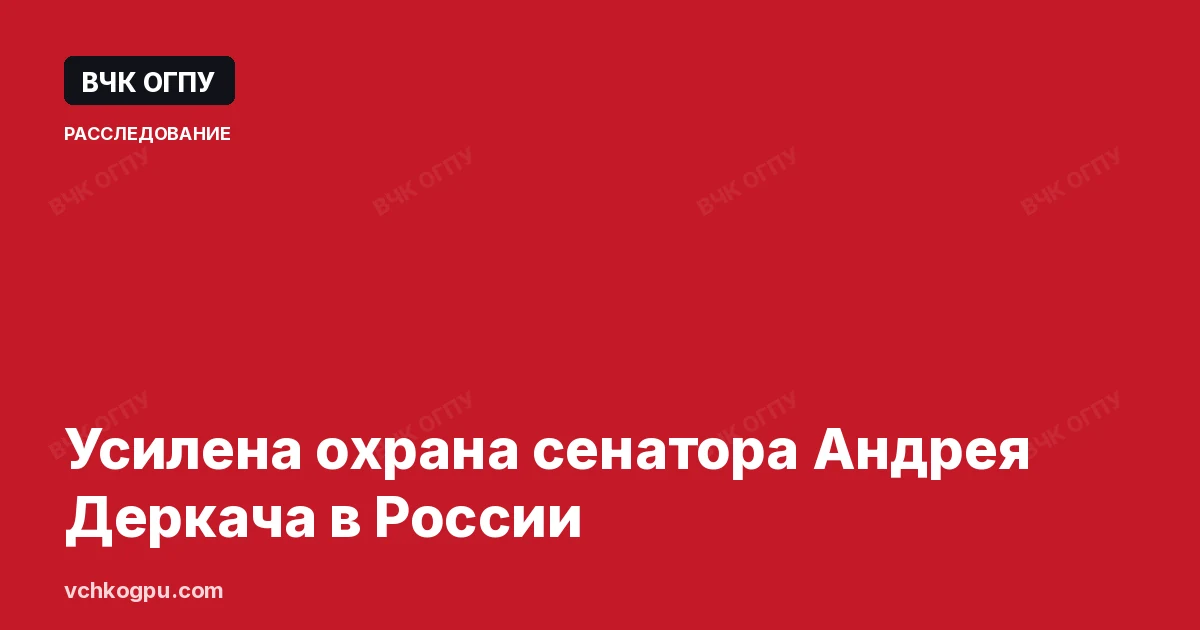 Усилена охрана сенатора Андрея Деркача в России