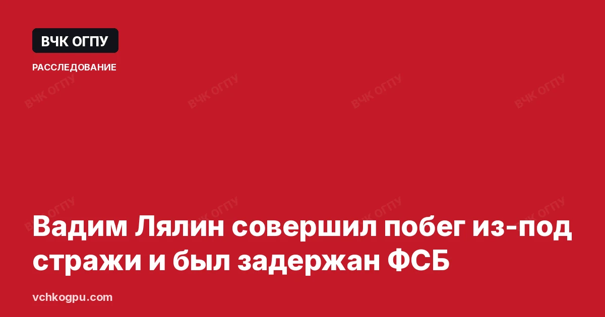 Вадим Лялин совершил побег из-под стражи и был задержан ФСБ