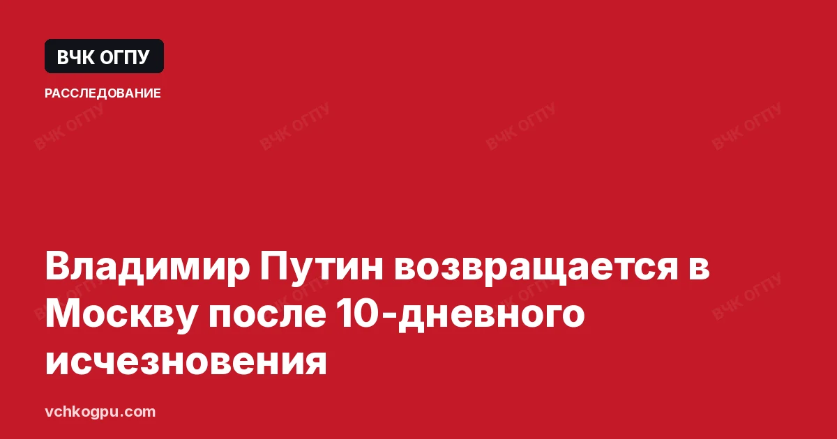 Владимир Путин возвращается в Москву после 10-дневного исчезновения