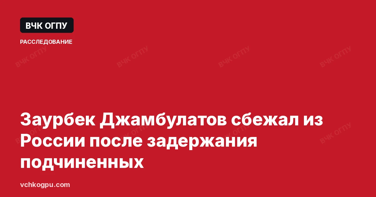 Заурбек Джамбулатов сбежал из России после задержания подчиненных